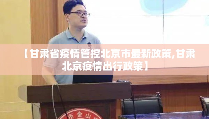 【甘肃省疫情管控北京市最新政策,甘肃北京疫情出行政策】 【甘肃省疫情管控北京市最新政策,甘肃北京疫情出行政策】