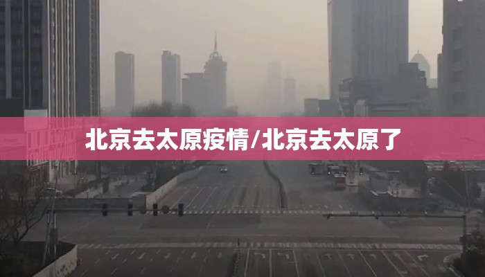 北京去太原疫情/北京去太原了 北京去太原疫情/北京去太原了