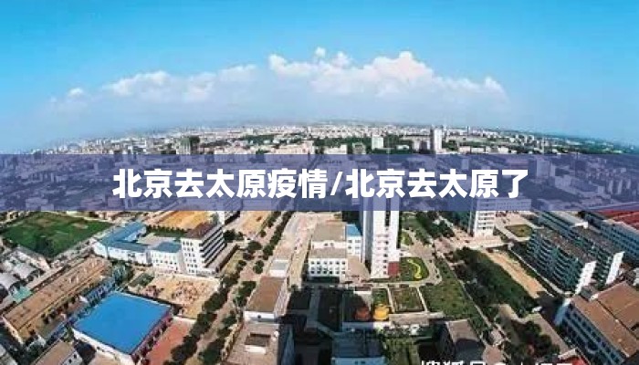 北京去太原疫情/北京去太原了 北京去太原疫情/北京去太原了