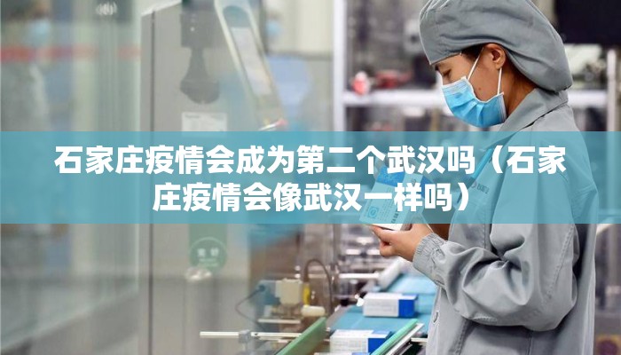 石家庄疫情会成为第二个武汉吗（石家庄疫情会像武汉一样吗）