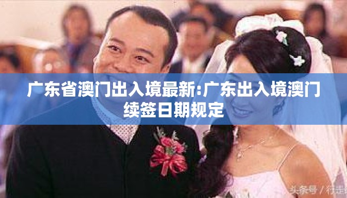 广东省澳门出入境最新:广东出入境澳门续签日期规定 广东省澳门出入境最新:广东出入境澳门续签日期规定