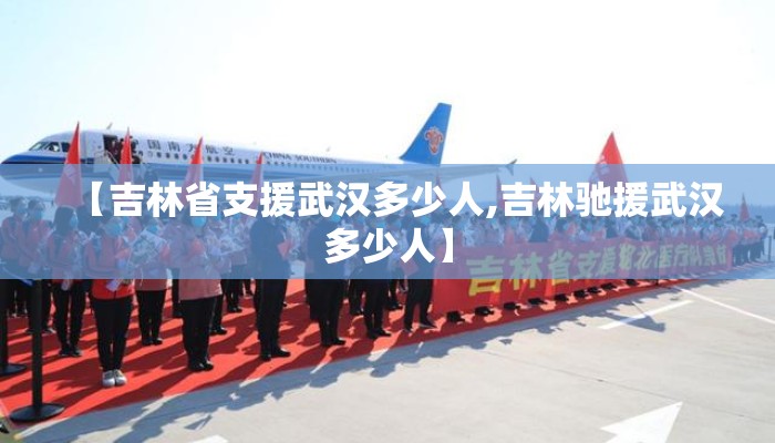 【吉林省支援武汉多少人,吉林驰援武汉多少人】 【吉林省支援武汉多少人,吉林驰援武汉多少人】