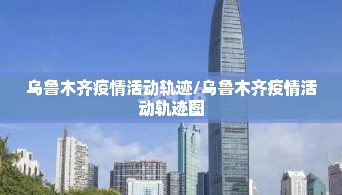 乌鲁木齐疫情活动轨迹/乌鲁木齐疫情活动轨迹图 乌鲁木齐疫情活动轨迹/乌鲁木齐疫情活动轨迹图
