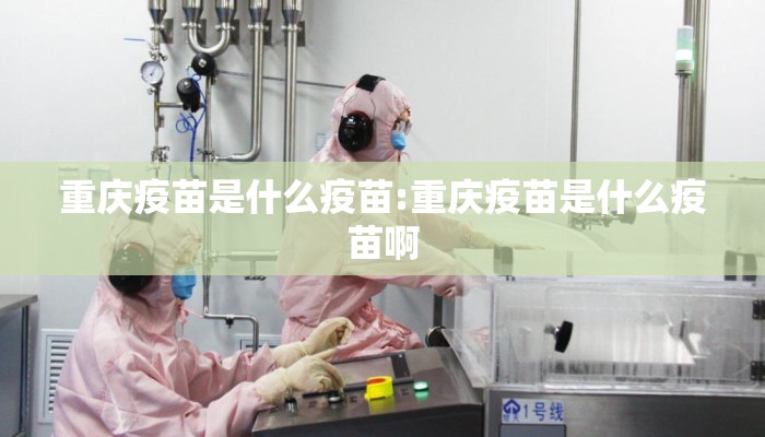 重庆疫苗是什么疫苗:重庆疫苗是什么疫苗啊