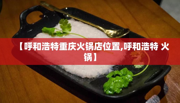 【呼和浩特重庆火锅店位置,呼和浩特 火锅】