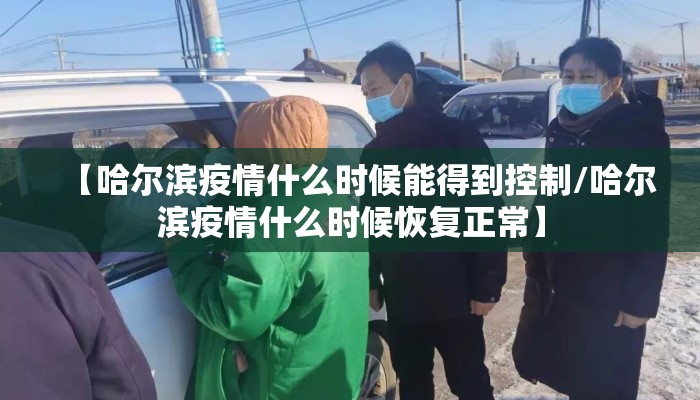 【哈尔滨疫情什么时候能得到控制/哈尔滨疫情什么时候恢复正常】