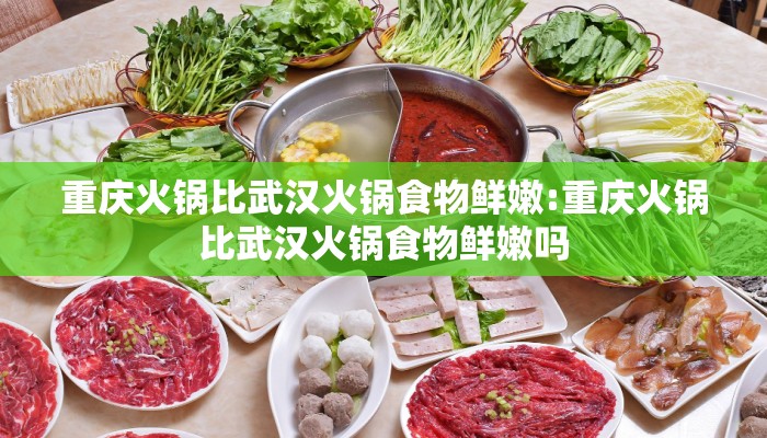 重庆火锅比武汉火锅食物鲜嫩:重庆火锅比武汉火锅食物鲜嫩吗