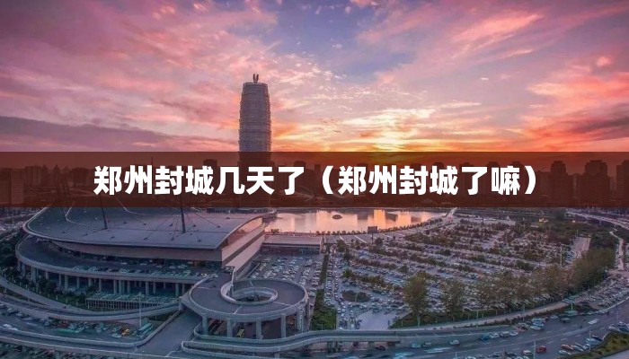 郑州封城几天了（郑州封城了嘛）