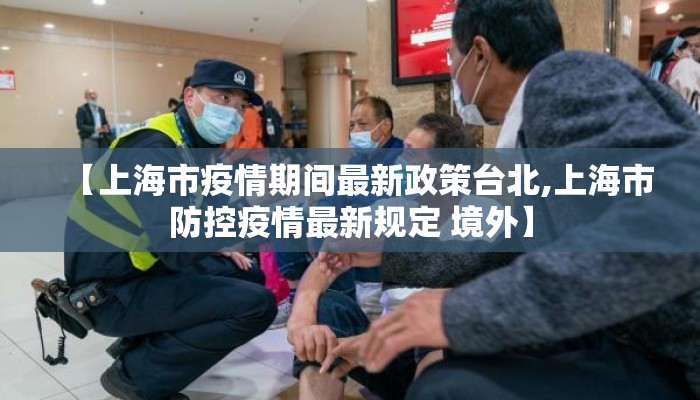 【上海市疫情期间最新政策台北,上海市防控疫情最新规定 境外】