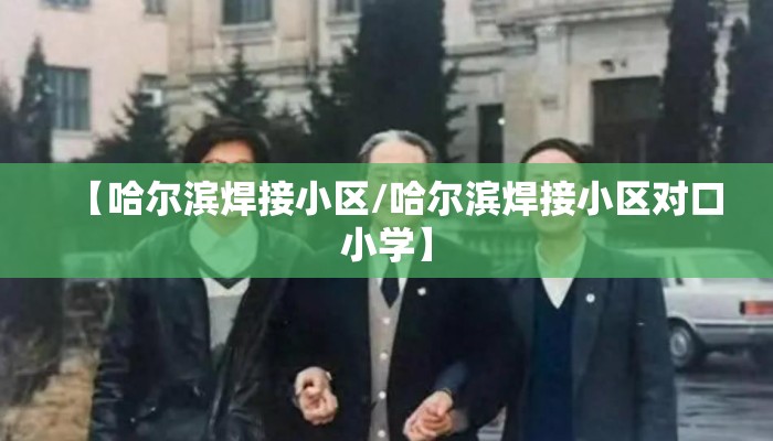 【哈尔滨焊接小区/哈尔滨焊接小区对口小学】