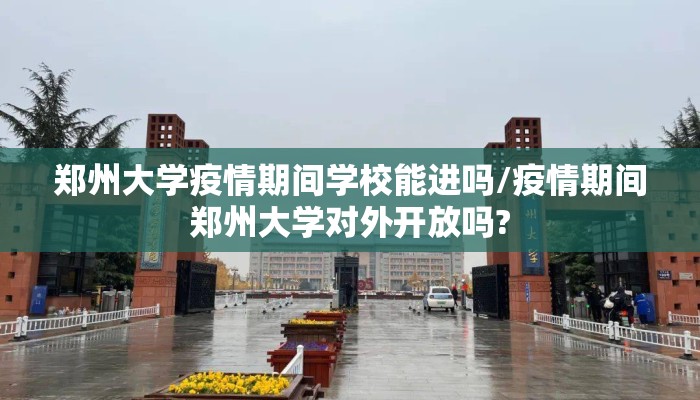 郑州大学疫情期间学校能进吗/疫情期间郑州大学对外开放吗?