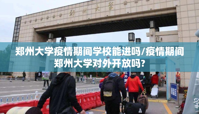 郑州大学疫情期间学校能进吗/疫情期间郑州大学对外开放吗?