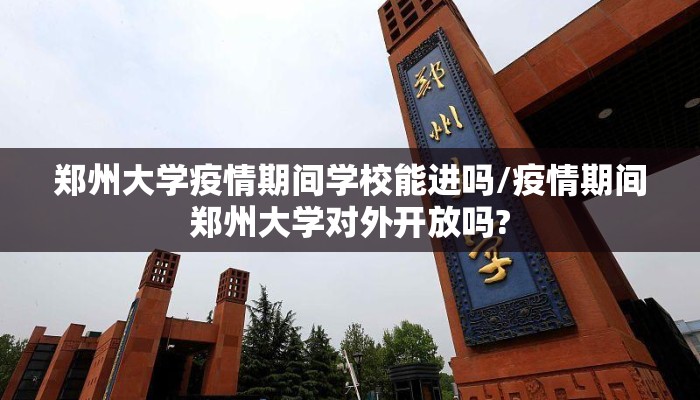 郑州大学疫情期间学校能进吗/疫情期间郑州大学对外开放吗?