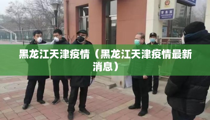 黑龙江天津疫情（黑龙江天津疫情最新消息）