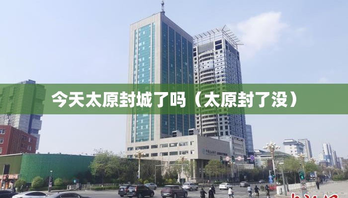 今天太原封城了吗（太原封了没）