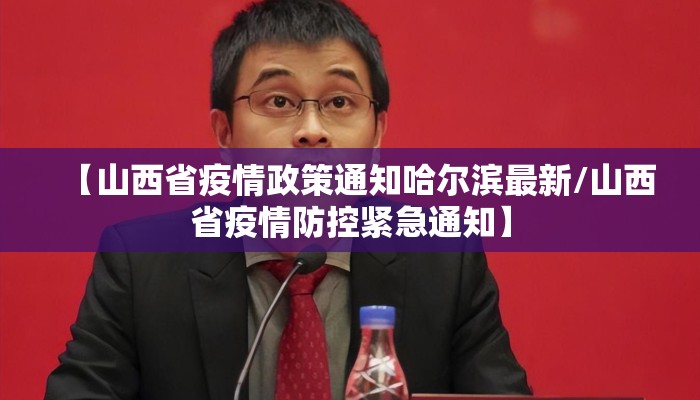 【山西省疫情政策通知哈尔滨最新/山西省疫情防控紧急通知】