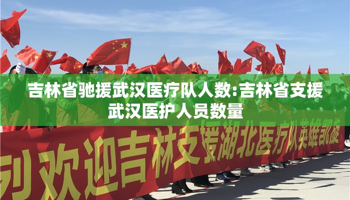 吉林省驰援武汉医疗队人数:吉林省支援武汉医护人员数量