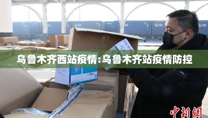 乌鲁木齐西站疫情:乌鲁木齐站疫情防控