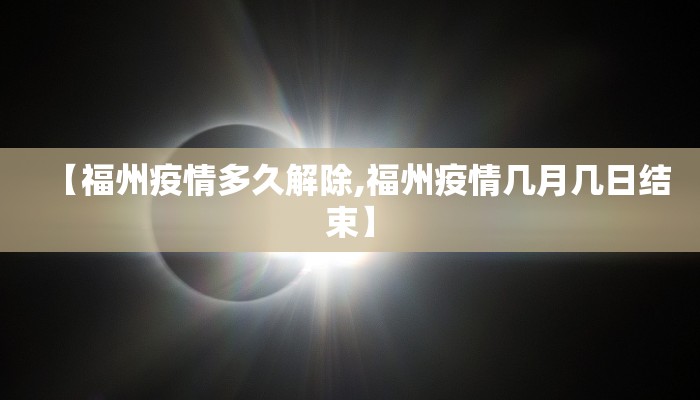 【福州疫情多久解除,福州疫情几月几日结束】