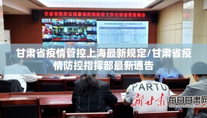 甘肃省疫情管控上海最新规定/甘肃省疫情防控指挥部最新通告 甘肃省疫情管控上海最新规定/甘肃省疫情防控指挥部最新通告