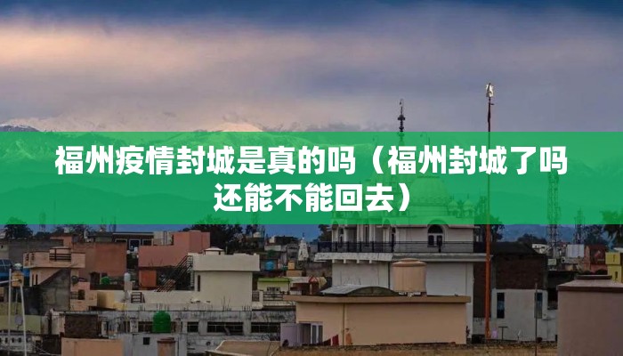 福州疫情封城是真的吗（福州封城了吗还能不能回去）