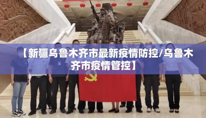 【新疆乌鲁木齐市最新疫情防控/乌鲁木齐市疫情管控】