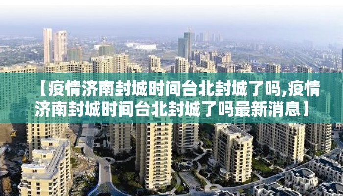 【疫情济南封城时间台北封城了吗,疫情济南封城时间台北封城了吗最新消息】