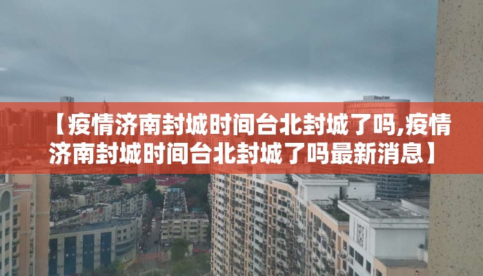 【疫情济南封城时间台北封城了吗,疫情济南封城时间台北封城了吗最新消息】