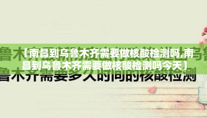 【南昌到乌鲁木齐需要做核酸检测吗,南昌到乌鲁木齐需要做核酸检测吗今天】 【南昌到乌鲁木齐需要做核酸检测吗,南昌到乌鲁木齐需要做核酸检测吗今天】