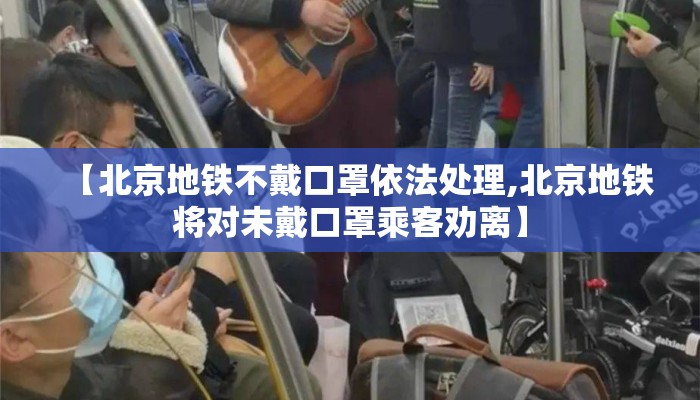 【北京地铁不戴口罩依法处理,北京地铁将对未戴口罩乘客劝离】
