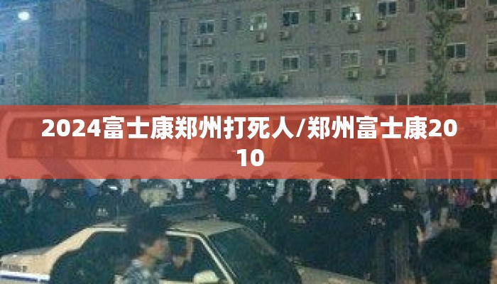 2024富士康郑州打死人/郑州富士康2010