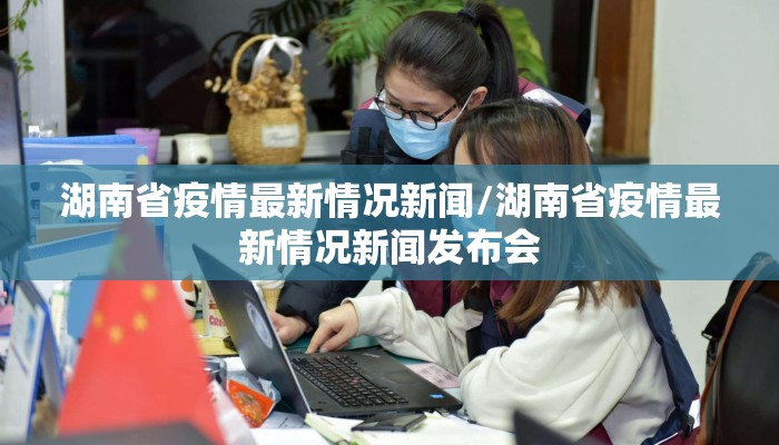 湖南省疫情最新情况新闻/湖南省疫情最新情况新闻发布会