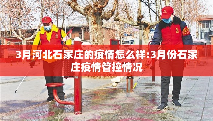 3月河北石家庄的疫情怎么样:3月份石家庄疫情管控情况 3月河北石家庄的疫情怎么样:3月份石家庄疫情管控情况