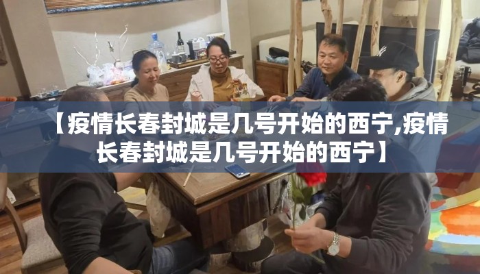 【疫情长春封城是几号开始的西宁,疫情长春封城是几号开始的西宁】 【疫情长春封城是几号开始的西宁,疫情长春封城是几号开始的西宁】
