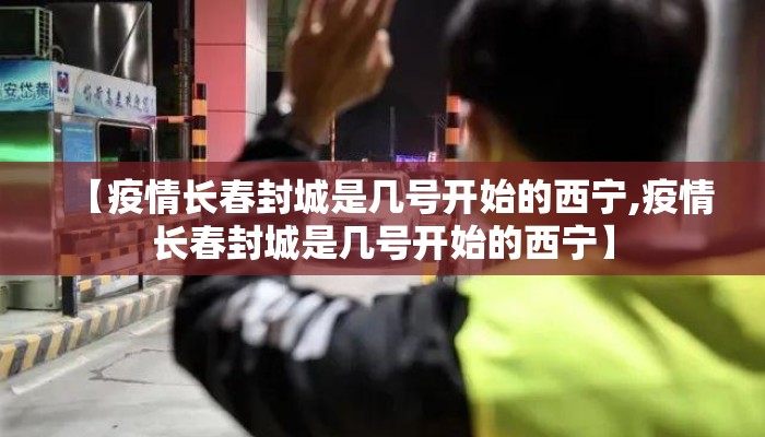 【疫情长春封城是几号开始的西宁,疫情长春封城是几号开始的西宁】 【疫情长春封城是几号开始的西宁,疫情长春封城是几号开始的西宁】