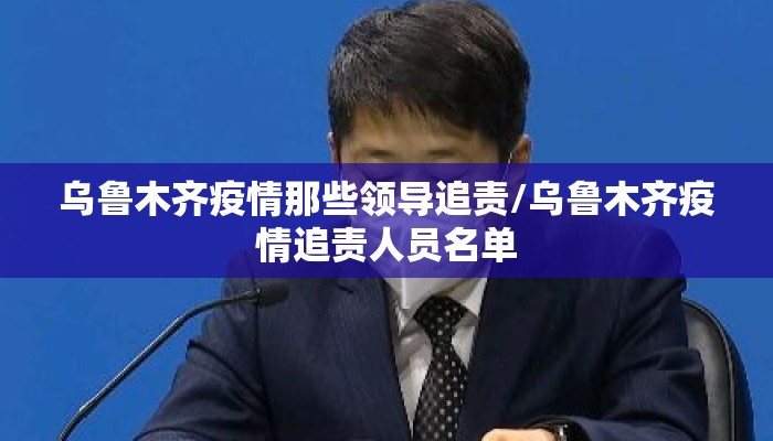乌鲁木齐疫情那些领导追责/乌鲁木齐疫情追责人员名单