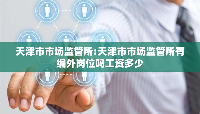 天津市市场监管所:天津市市场监管所有编外岗位吗工资多少