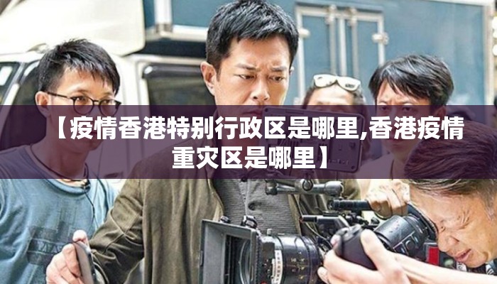 【疫情香港特别行政区是哪里,香港疫情重灾区是哪里】