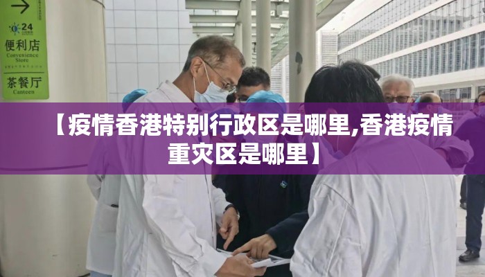 【疫情香港特别行政区是哪里,香港疫情重灾区是哪里】
