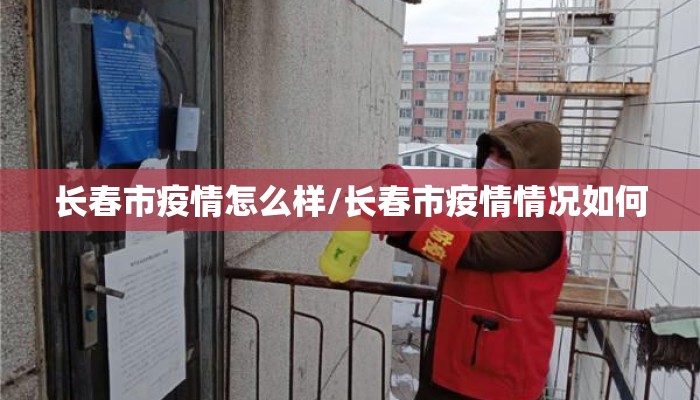 长春市疫情怎么样/长春市疫情情况如何