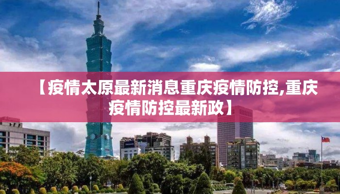 【疫情太原最新消息重庆疫情防控,重庆疫情防控最新政】