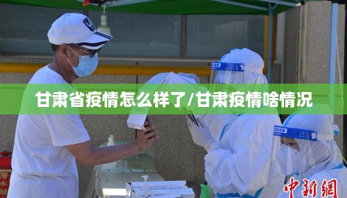 甘肃省疫情怎么样了/甘肃疫情啥情况