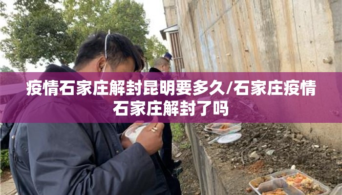 疫情石家庄解封昆明要多久/石家庄疫情石家庄解封了吗