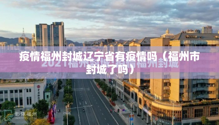 疫情福州封城辽宁省有疫情吗(福州市封城了吗) 疫情福州封城辽宁省有疫情吗(福州市封城了吗)