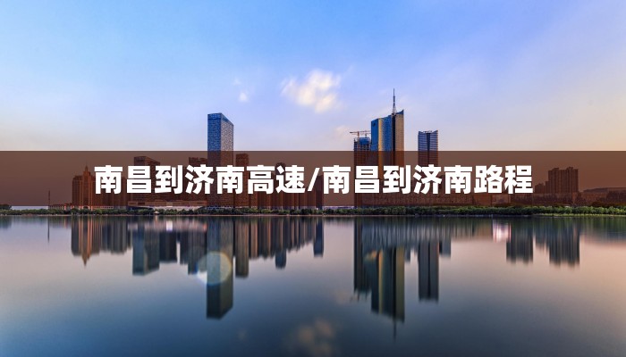 南昌到济南高速/南昌到济南路程
