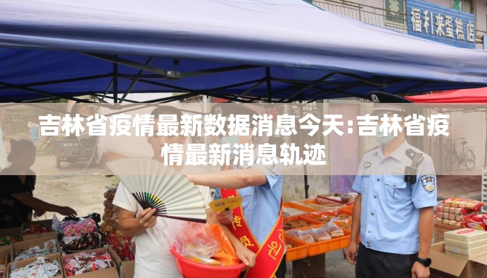 吉林省疫情最新数据消息今天:吉林省疫情最新消息轨迹