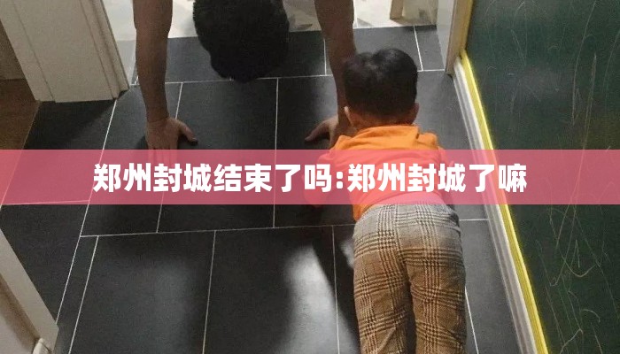 郑州封城结束了吗:郑州封城了嘛