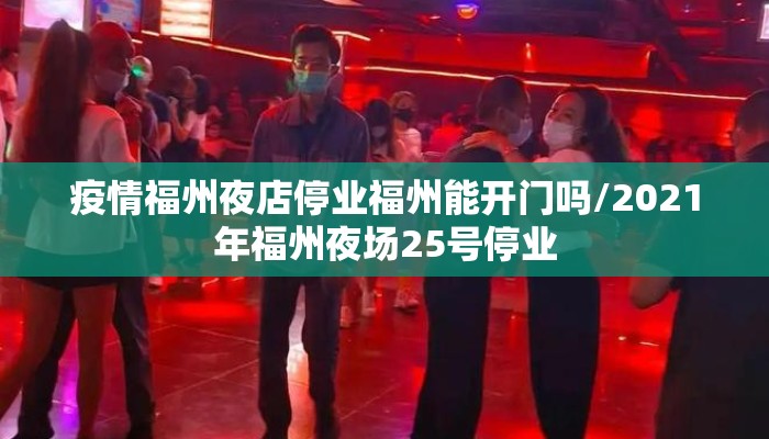 疫情福州夜店停业福州能开门吗/2021年福州夜场25号停业