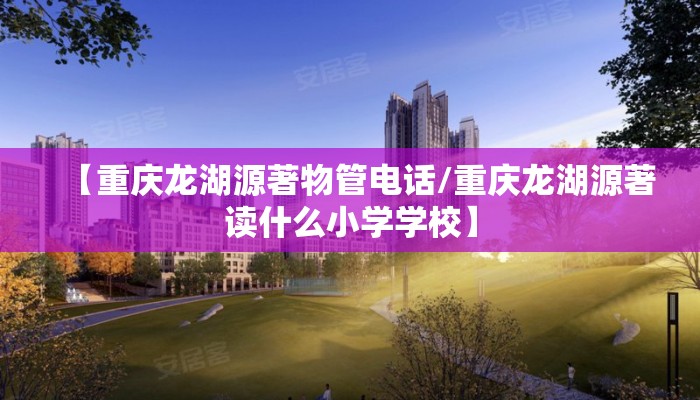 【重庆龙湖源著物管电话/重庆龙湖源著读什么小学学校】