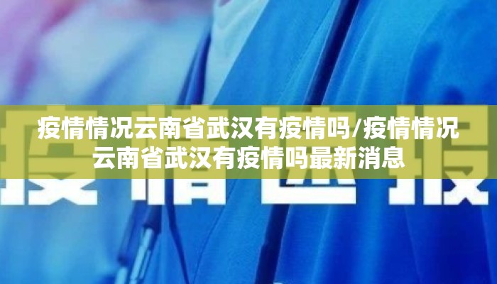 疫情情况云南省武汉有疫情吗/疫情情况云南省武汉有疫情吗最新消息 疫情情况云南省武汉有疫情吗/疫情情况云南省武汉有疫情吗最新消息